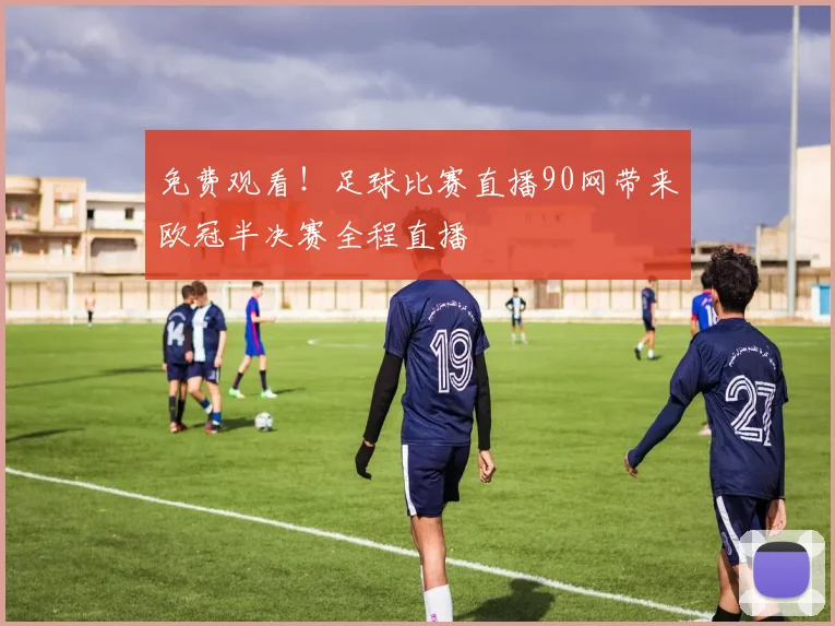 免费观看！足球比赛直播90网带来欧冠半决赛全程直播