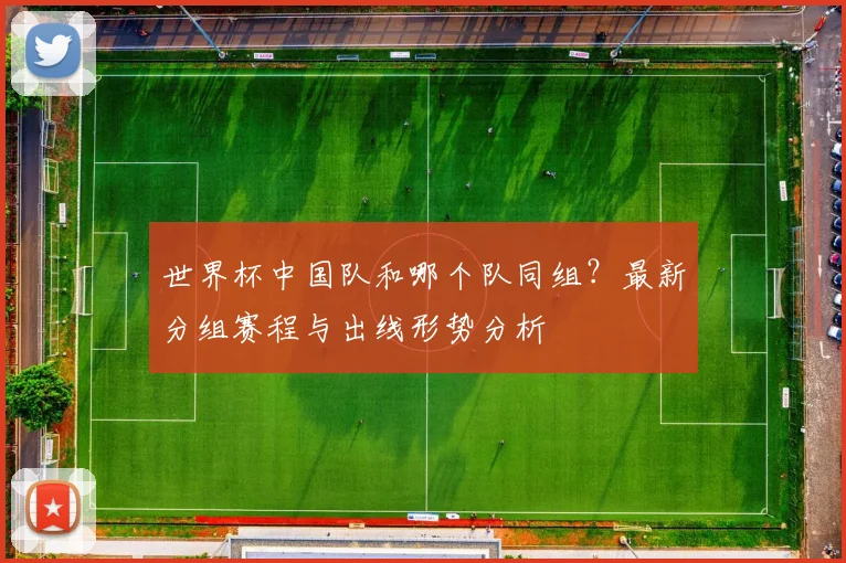 世界杯中国队和哪个队同组？最新分组赛程与出线形势分析