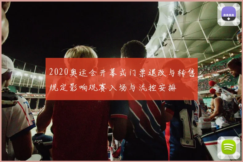 2020奥运会开幕式门票退改与转售规定影响观赛入场与流控安排
