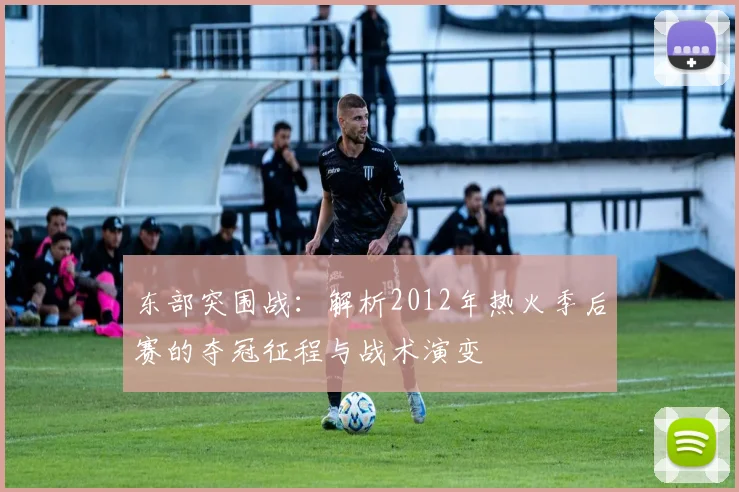 东部突围战：解析2012年热火季后赛的夺冠征程与战术演变