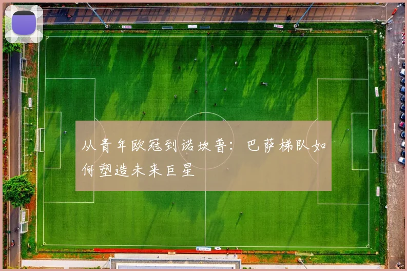 从青年欧冠到诺坎普：巴萨梯队如何塑造未来巨星