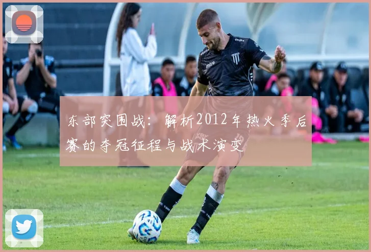 东部突围战：解析2012年热火季后赛的夺冠征程与战术演变
