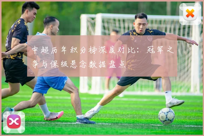 中超历年积分榜深度对比：冠军之争与保级悬念数据盘点