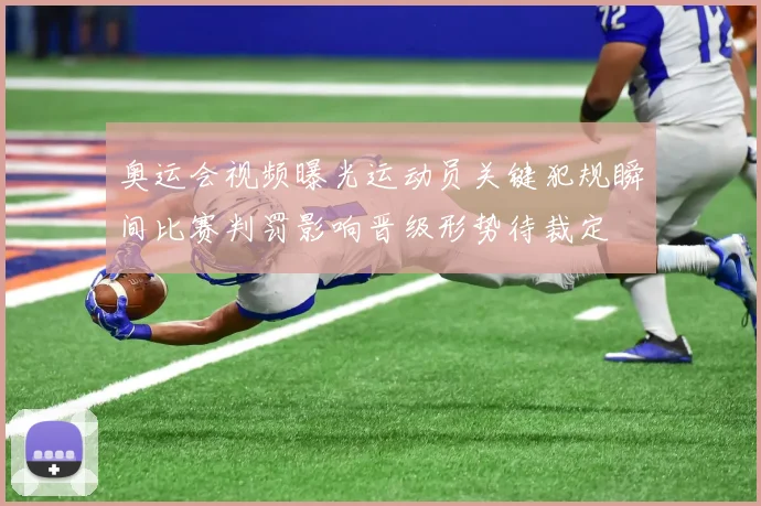 奥运会视频曝光运动员关键犯规瞬间比赛判罚影响晋级形势待裁定