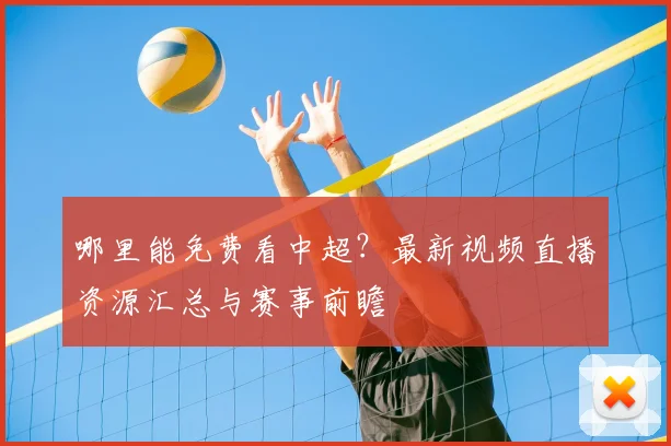 哪里能免费看中超？最新视频直播资源汇总与赛事前瞻