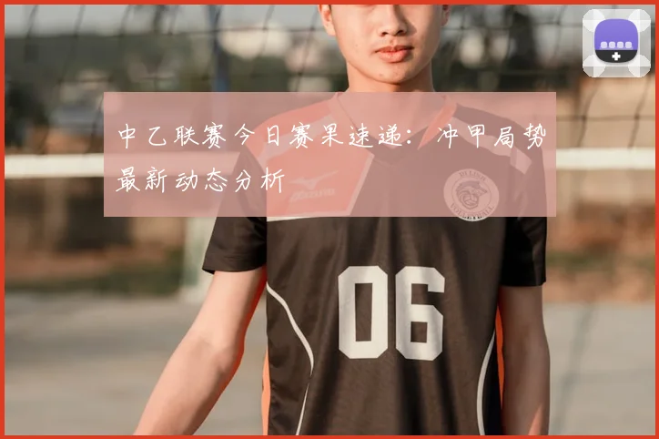 中乙联赛今日赛果速递：冲甲局势最新动态分析
