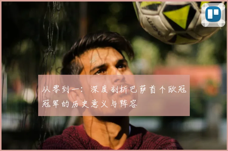 从零到一：深度剖析巴萨首个欧冠冠军的历史意义与阵容