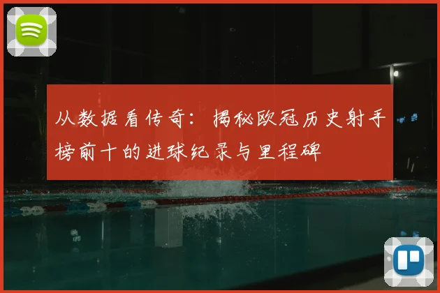 从数据看传奇：揭秘欧冠历史射手榜前十的进球纪录与里程碑