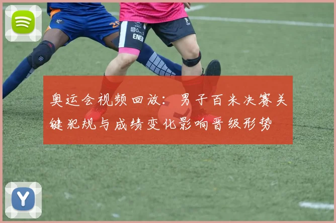 奥运会视频回放：男子百米决赛关键犯规与成绩变化影响晋级形势