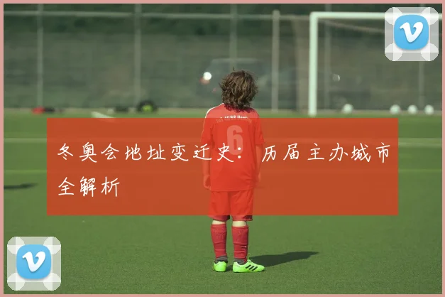 冬奥会地址变迁史:历届主办城市全解析