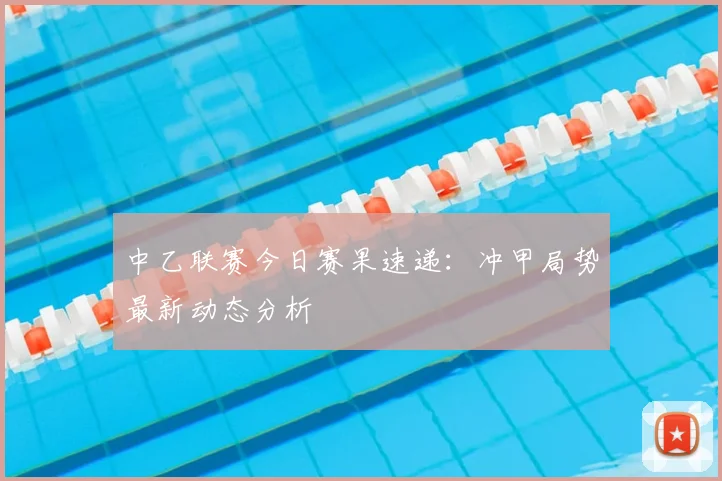 中乙联赛今日赛果速递：冲甲局势最新动态分析