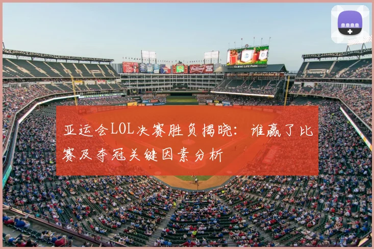 亚运会LOL决赛胜负揭晓：谁赢了比赛及夺冠关键因素分析