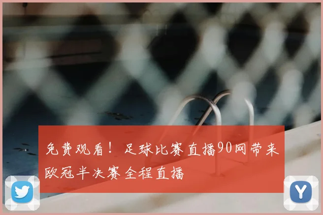 免费观看！足球比赛直播90网带来欧冠半决赛全程直播