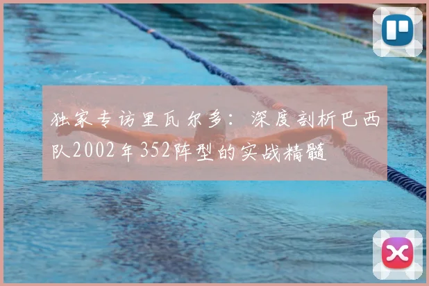 独家专访里瓦尔多:深度剖析巴西队2002年352阵型的实战精髓