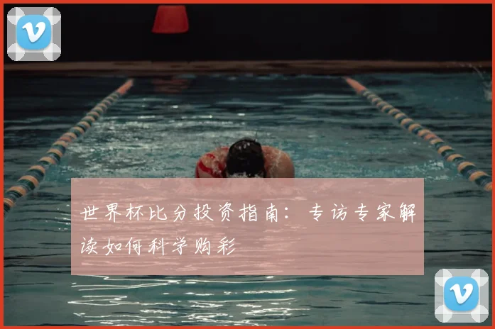世界杯比分投资指南:专访专家解读如何科学购彩