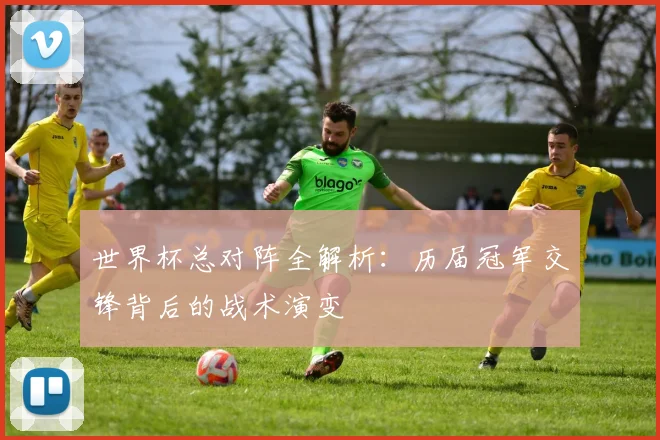 世界杯总对阵全解析:历届冠军交锋背后的战术演变