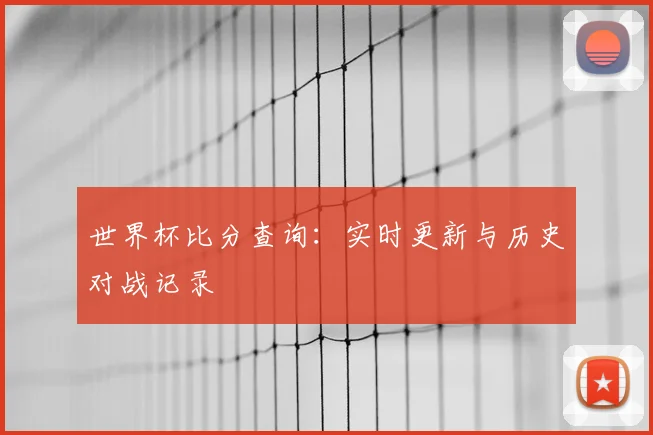 世界杯比分查询:实时更新与历史对战记录
