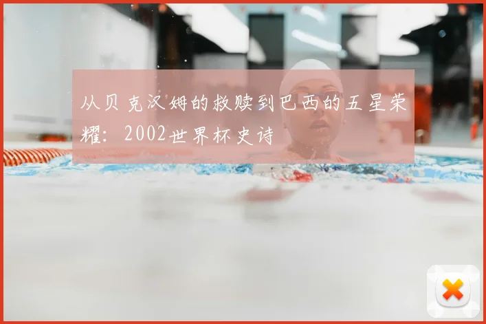 从贝克汉姆的救赎到巴西的五星荣耀:2002世界杯史诗