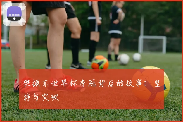 樊振东世界杯夺冠背后的故事：坚持与突破