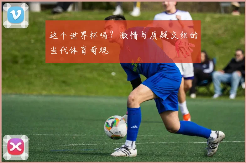 这个世界杯吗？激情与质疑交织的当代体育奇观