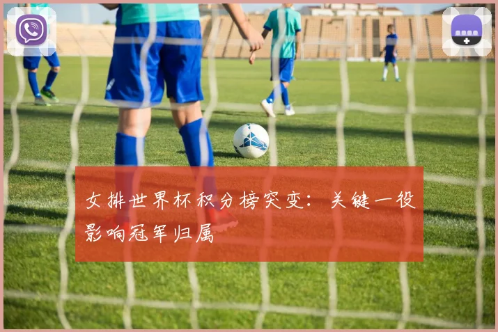 女排世界杯积分榜突变：关键一役影响冠军归属