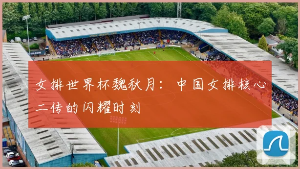 女排世界杯魏秋月：中国女排核心二传的闪耀时刻