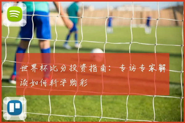 世界杯比分投资指南:专访专家解读如何科学购彩
