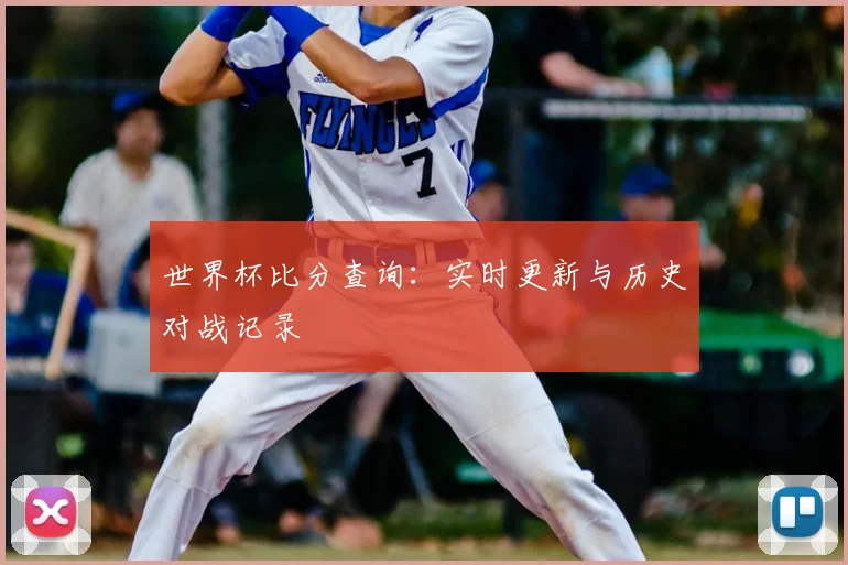 世界杯比分查询:实时更新与历史对战记录