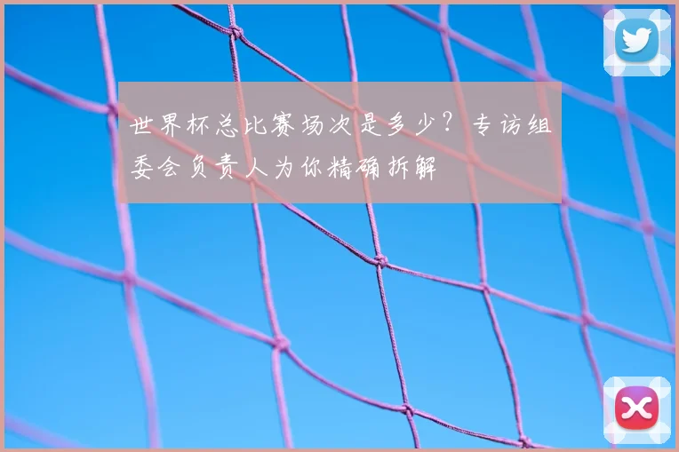 世界杯总比赛场次是多少?专访组委会负责人为你精确拆解