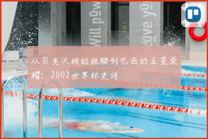 从贝克汉姆的救赎到巴西的五星荣耀:2002世界杯史诗