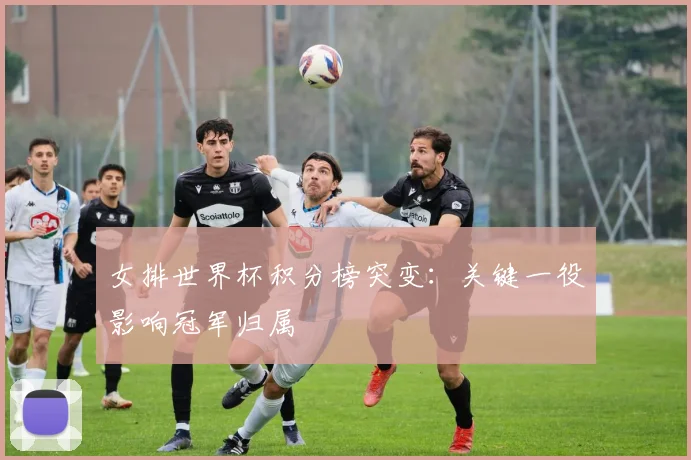 女排世界杯积分榜突变：关键一役影响冠军归属