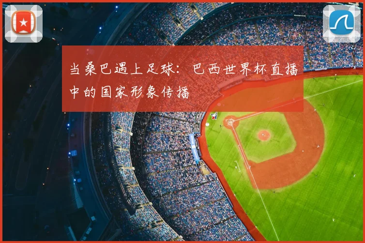 当桑巴遇上足球：巴西世界杯直播中的国家形象传播