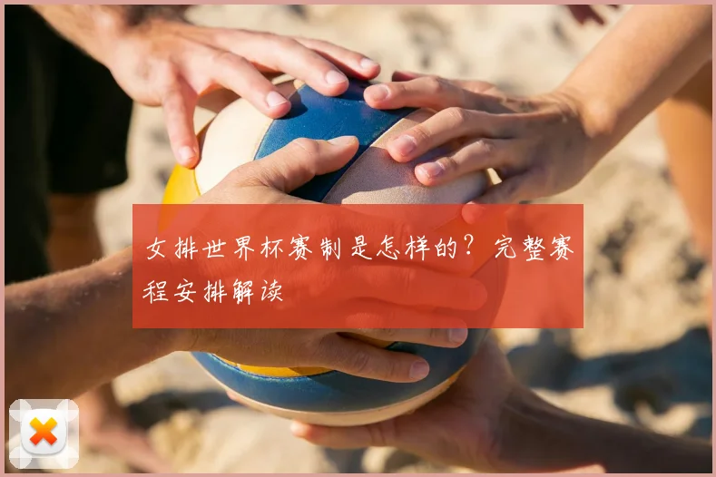女排世界杯赛制是怎样的？完整赛程安排解读
