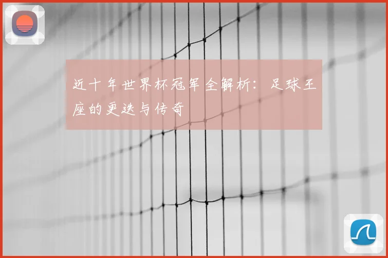近十年世界杯冠军全解析：足球王座的更迭与传奇