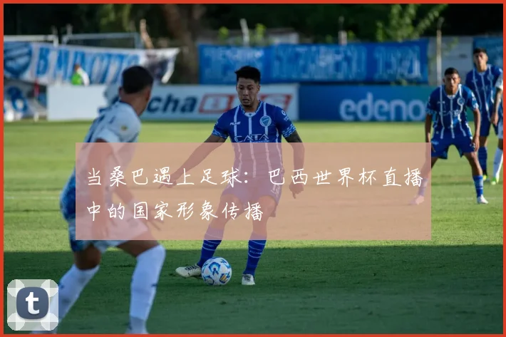 当桑巴遇上足球：巴西世界杯直播中的国家形象传播