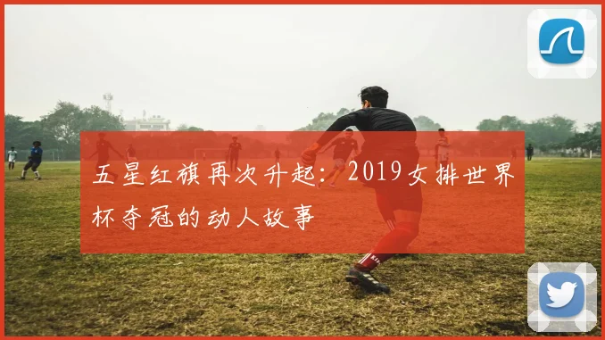 五星红旗再次升起：2019女排世界杯夺冠的动人故事