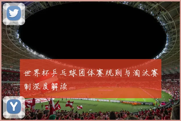 世界杯乒乓球团体赛规则与淘汰赛制深度解读